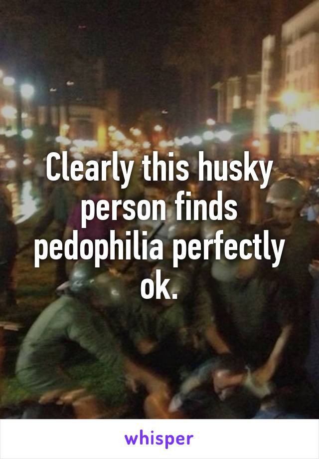 Clearly this husky person finds pedophilia perfectly ok.