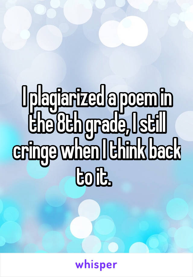 I plagiarized a poem in the 8th grade, I still cringe when I think back to it.  