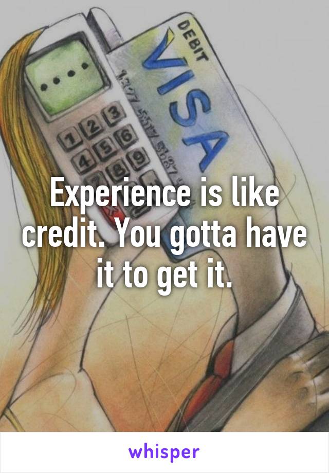 Experience is like credit. You gotta have it to get it.