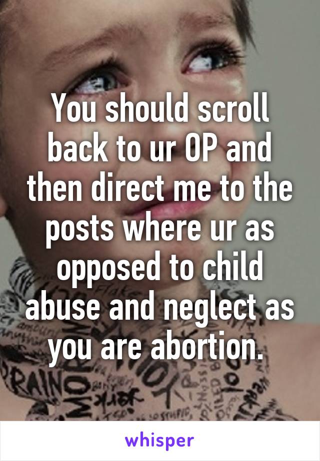 You should scroll back to ur OP and then direct me to the posts where ur as opposed to child abuse and neglect as you are abortion. 