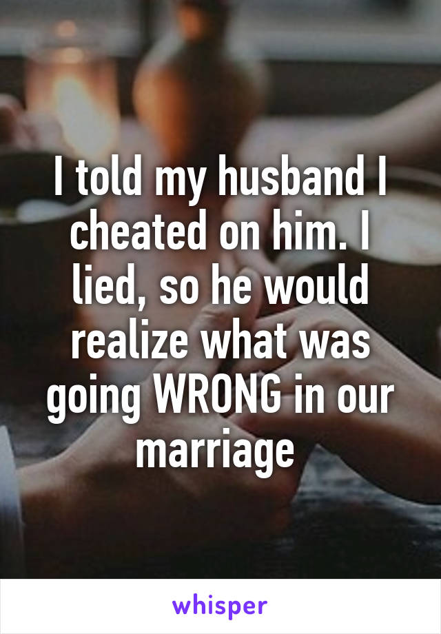 I told my husband I cheated on him. I lied, so he would realize what was going WRONG in our marriage 