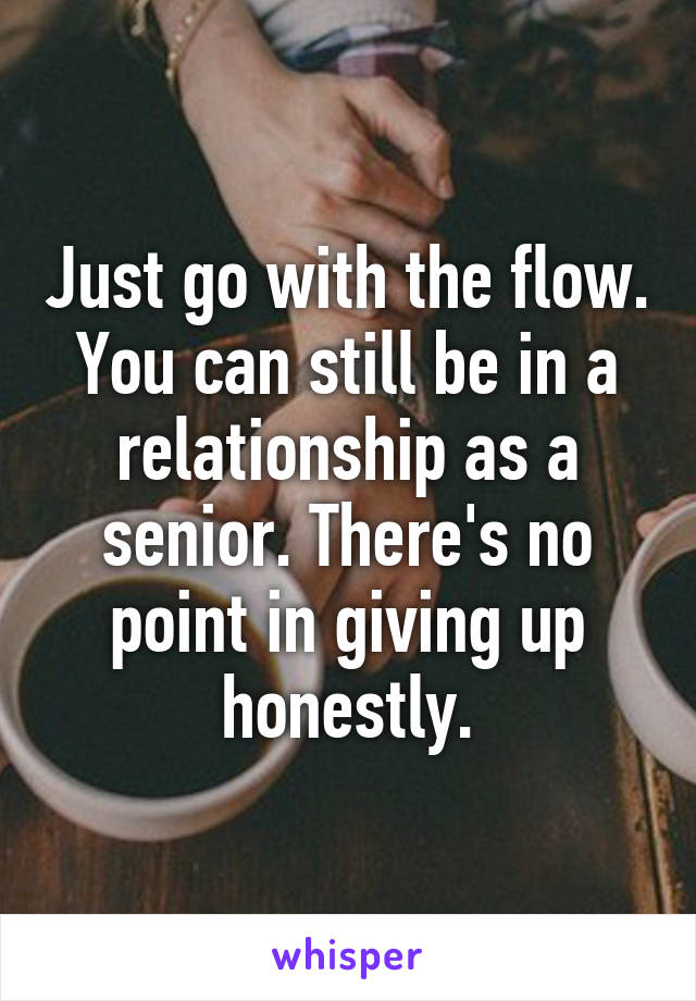 Just go with the flow. You can still be in a relationship as a senior. There's no point in giving up honestly.