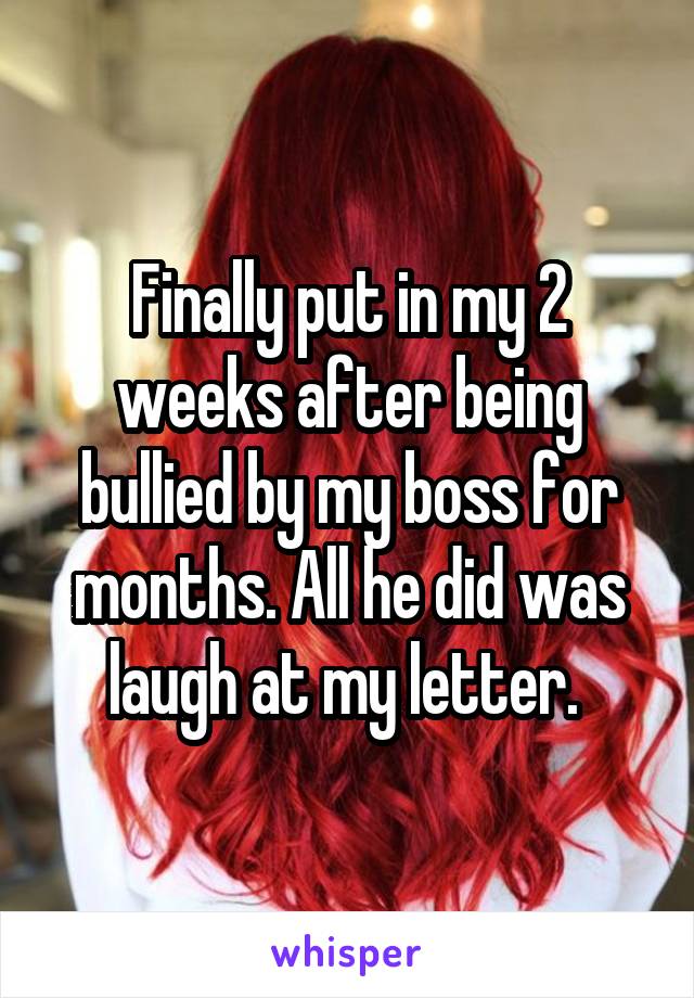 Finally put in my 2 weeks after being bullied by my boss for months. All he did was laugh at my letter. 