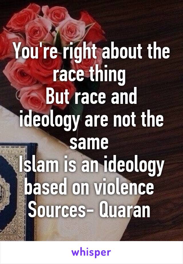 You're right about the race thing 
But race and ideology are not the same 
Islam is an ideology based on violence 
Sources- Quaran 