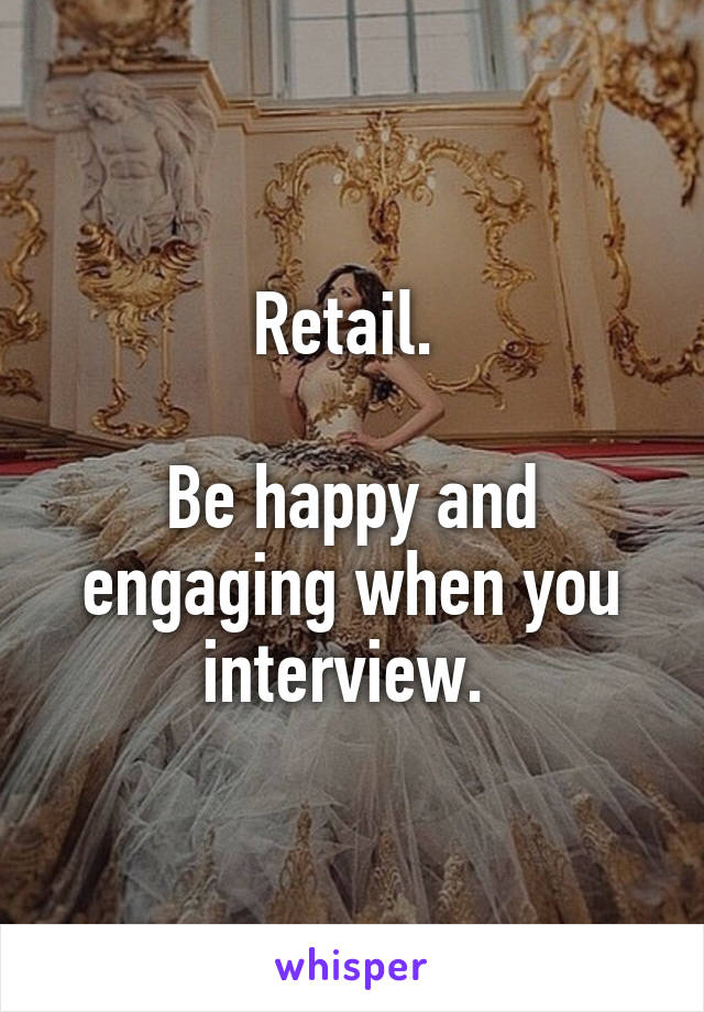 Retail. 

Be happy and engaging when you interview. 