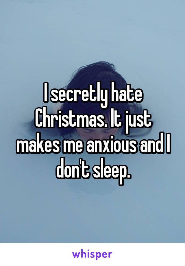 I secretly hate Christmas. It just makes me anxious and I don't sleep.