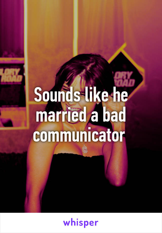 Sounds like he married a bad communicator 