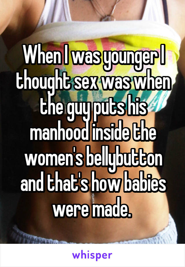 When I was younger I thought sex was when the guy puts his manhood inside the women's bellybutton and that's how babies were made. 