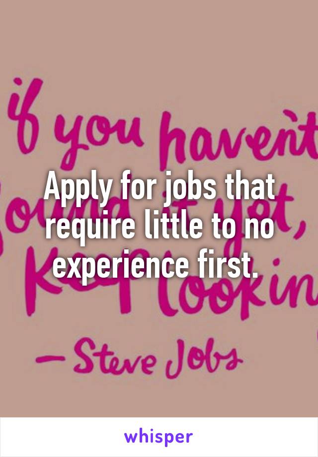 Apply for jobs that require little to no experience first. 