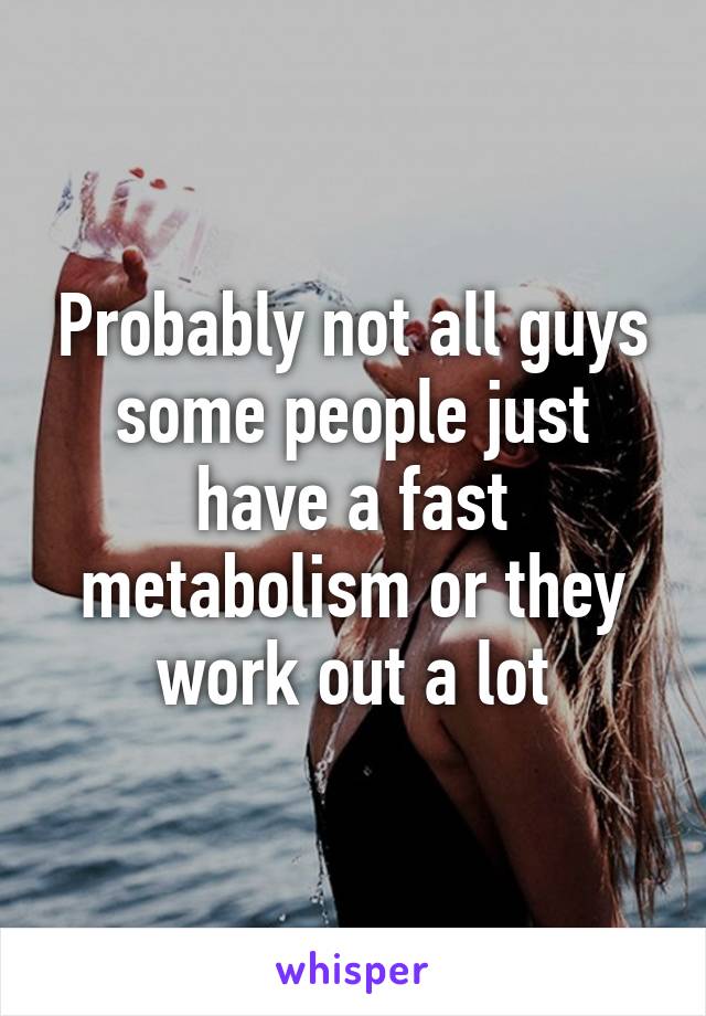 Probably not all guys some people just have a fast metabolism or they work out a lot