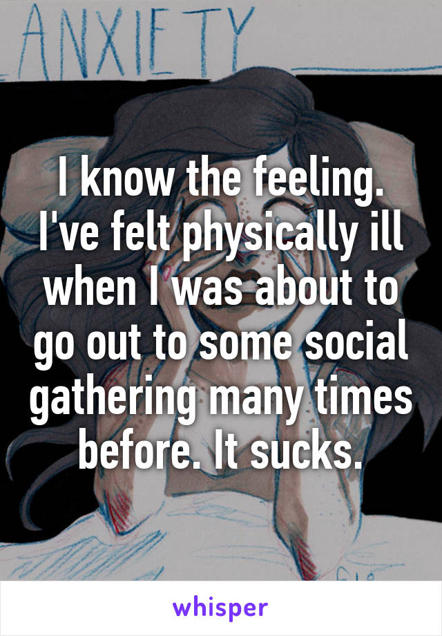 I know the feeling. I've felt physically ill when I was about to go out to some social gathering many times before. It sucks.