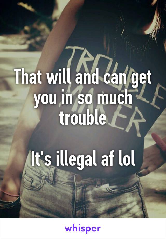 That will and can get you in so much trouble

It's illegal af lol