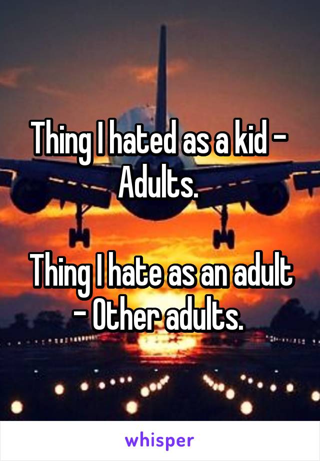 Thing I hated as a kid -  Adults. 

Thing I hate as an adult - Other adults. 