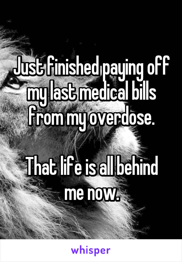 Just finished paying off my last medical bills from my overdose.

That life is all behind me now.