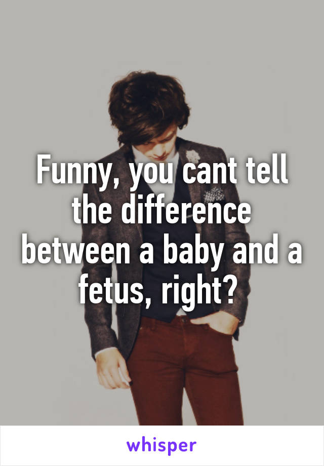 Funny, you cant tell the difference between a baby and a fetus, right? 