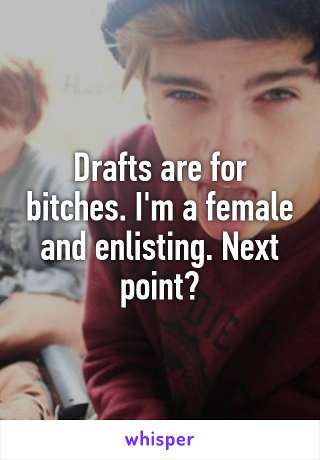 Drafts are for bitches. I'm a female and enlisting. Next point?