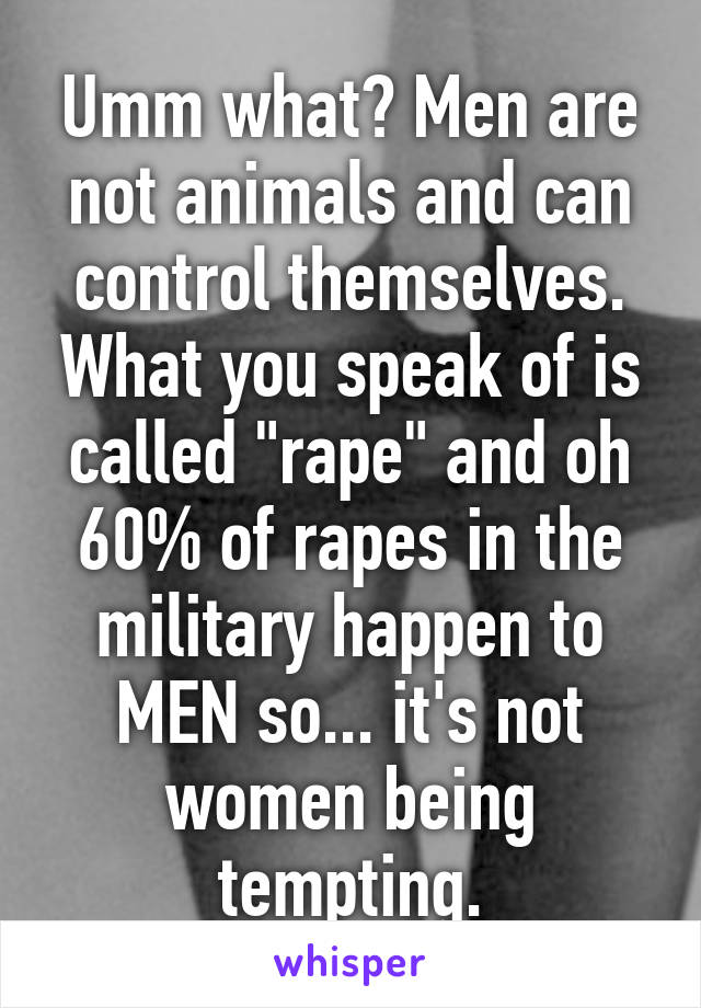 Umm what? Men are not animals and can control themselves. What you speak of is called "rape" and oh 60% of rapes in the military happen to MEN so... it's not women being tempting.