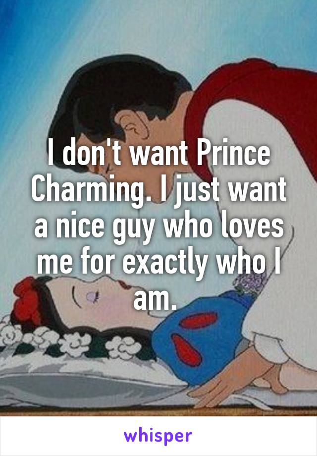 I don't want Prince Charming. I just want a nice guy who loves me for exactly who I am. 