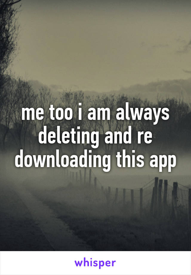 me too i am always deleting and re downloading this app