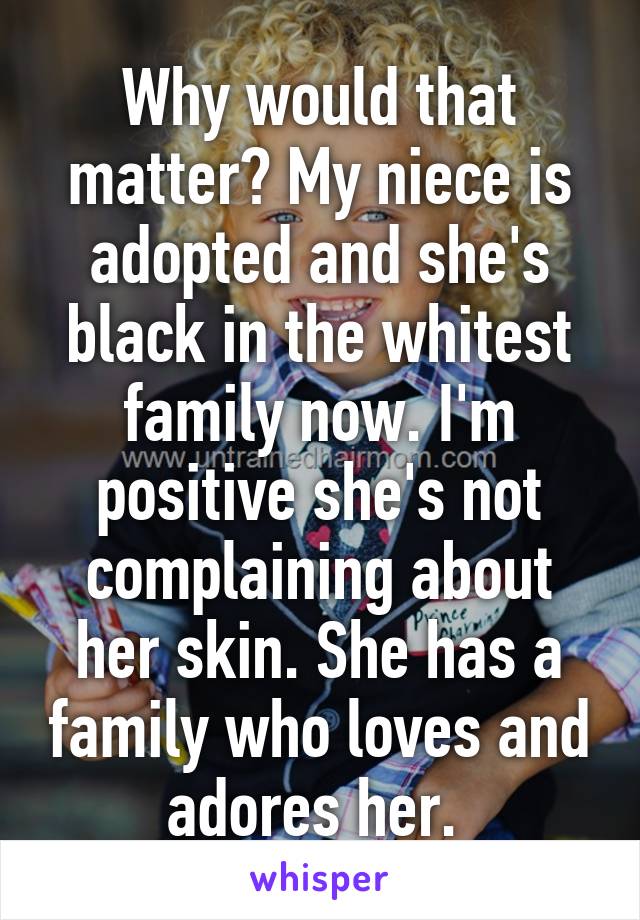 Why would that matter? My niece is adopted and she's black in the whitest family now. I'm positive she's not complaining about her skin. She has a family who loves and adores her. 