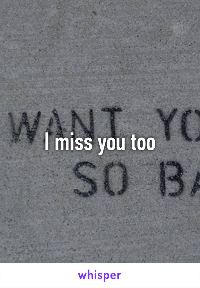 I miss you too