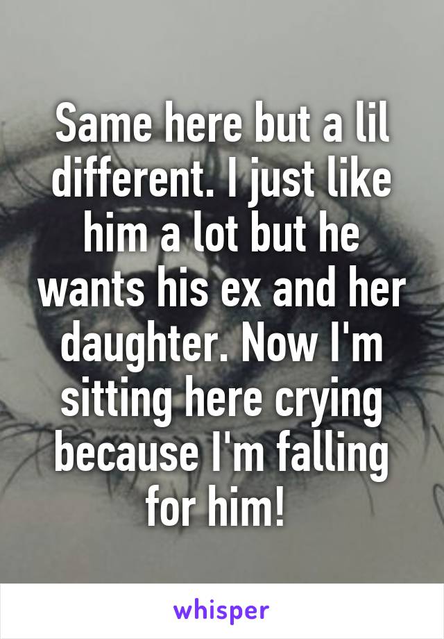 Same here but a lil different. I just like him a lot but he wants his ex and her daughter. Now I'm sitting here crying because I'm falling for him! 