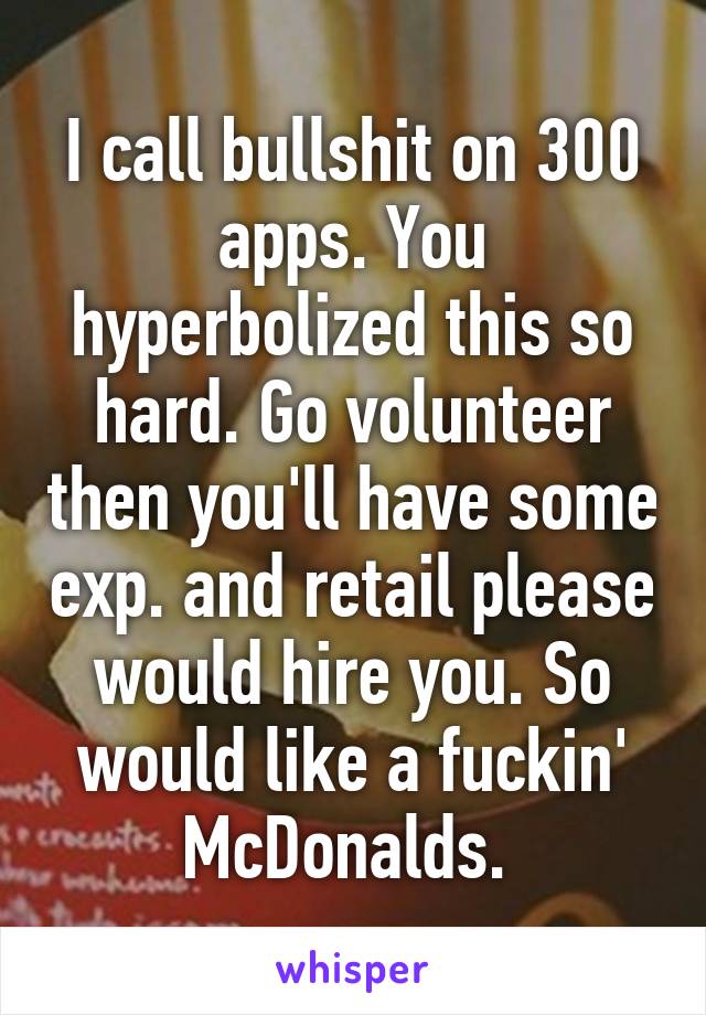 I call bullshit on 300 apps. You hyperbolized this so hard. Go volunteer then you'll have some exp. and retail please would hire you. So would like a fuckin' McDonalds. 