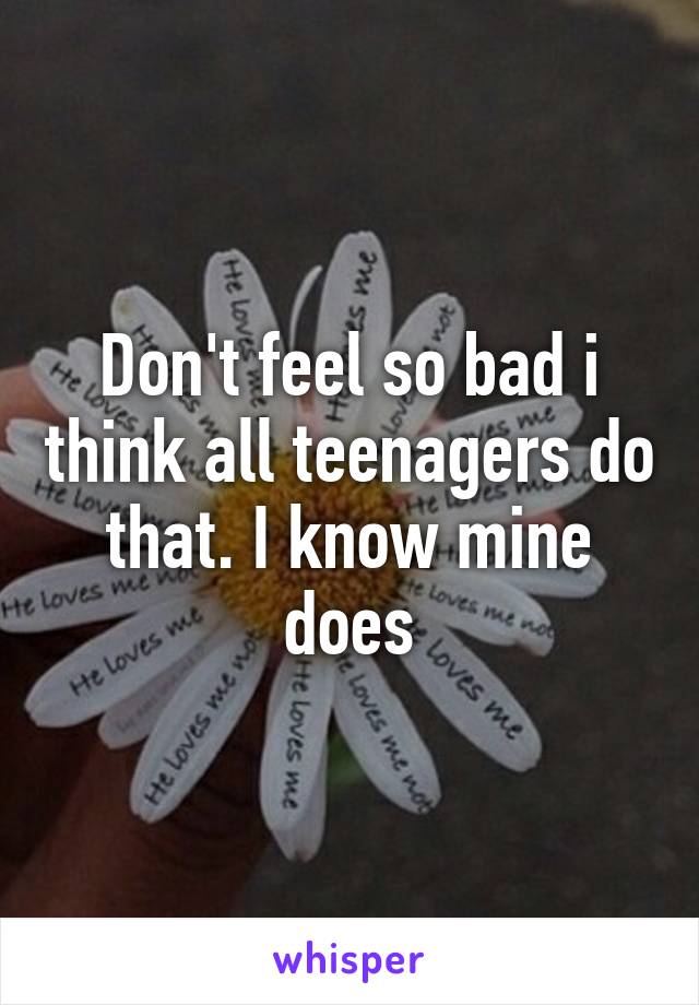 Don't feel so bad i think all teenagers do that. I know mine does