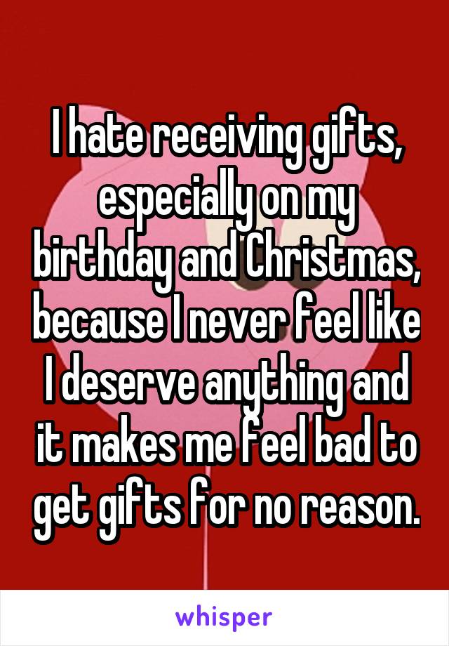 I hate receiving gifts, especially on my birthday and Christmas, because I never feel like I deserve anything and it makes me feel bad to get gifts for no reason.