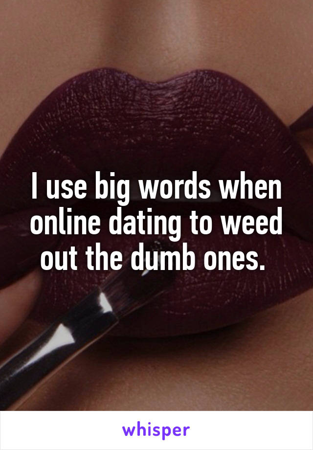 I use big words when online dating to weed out the dumb ones. 