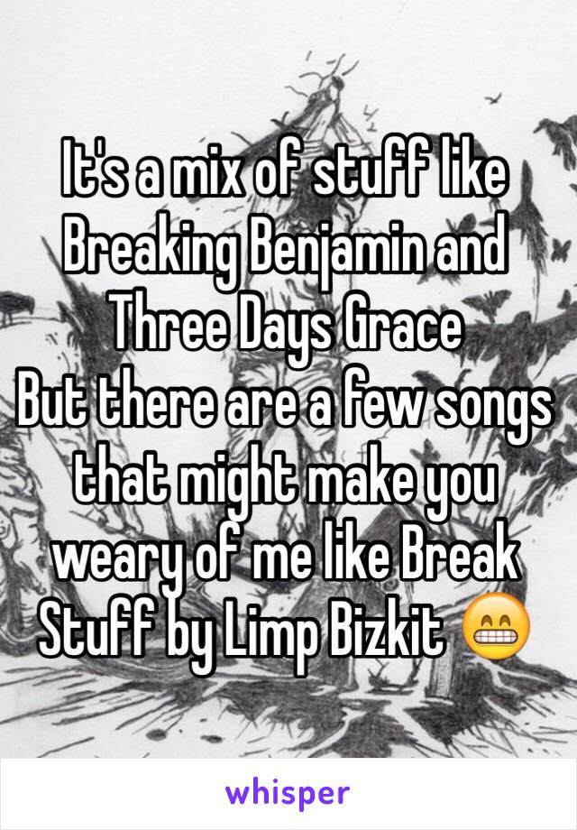 It's a mix of stuff like Breaking Benjamin and Three Days Grace
But there are a few songs that might make you weary of me like Break Stuff by Limp Bizkit 😁