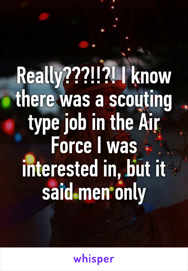 Really???!!?! I know there was a scouting type job in the Air Force I was interested in, but it said men only