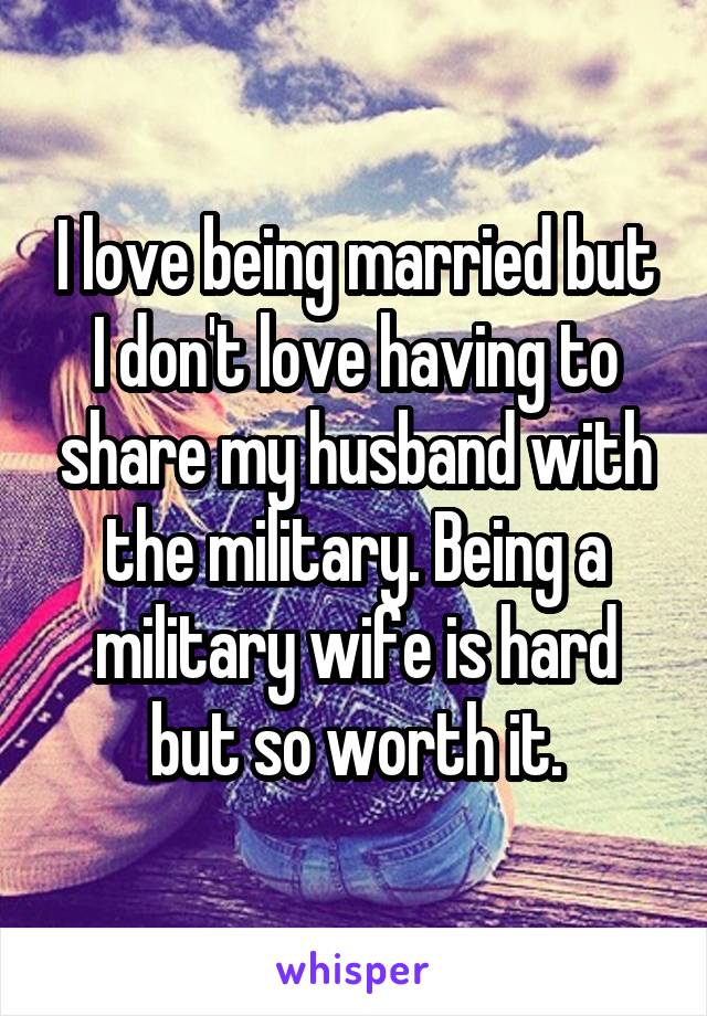 I love being married but I don't love having to share my husband with the military. Being a military wife is hard but so worth it.