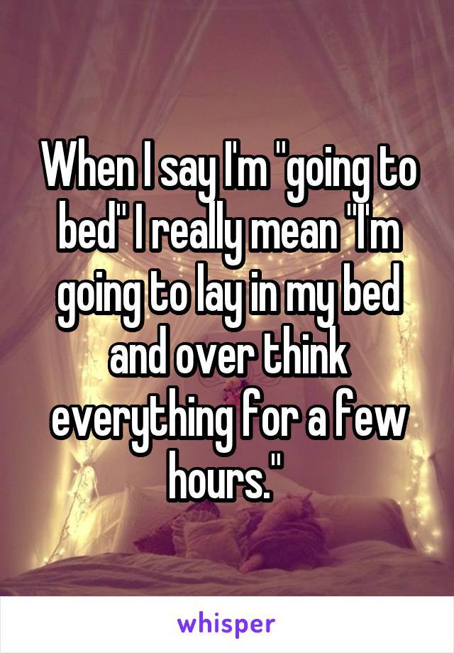 When I say I'm "going to bed" I really mean "I'm going to lay in my bed and over think everything for a few hours." 