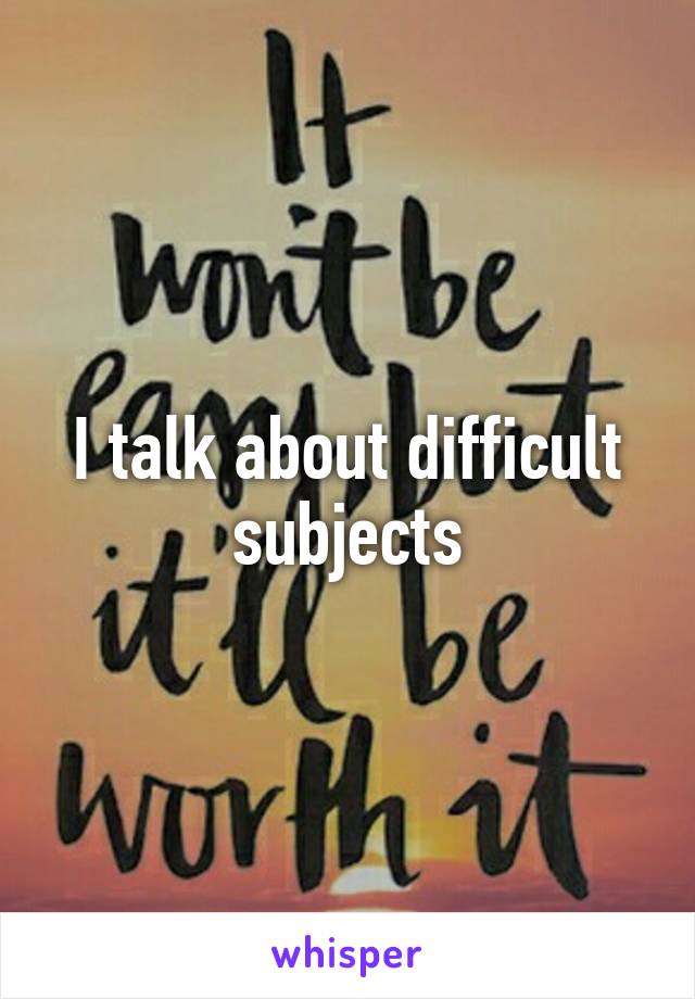 I talk about difficult subjects