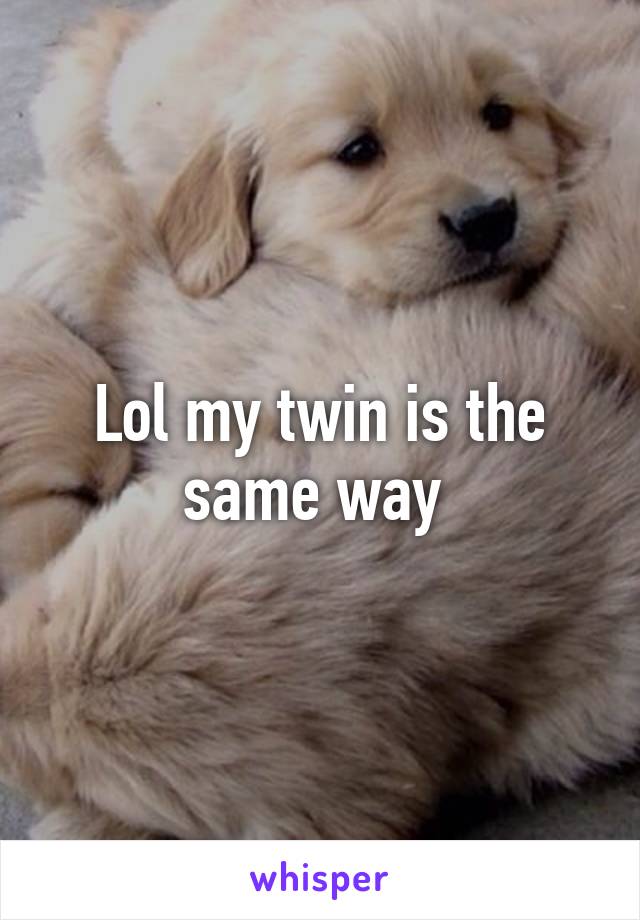 Lol my twin is the same way 