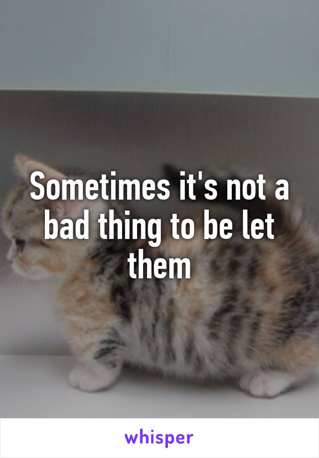 Sometimes it's not a bad thing to be let them