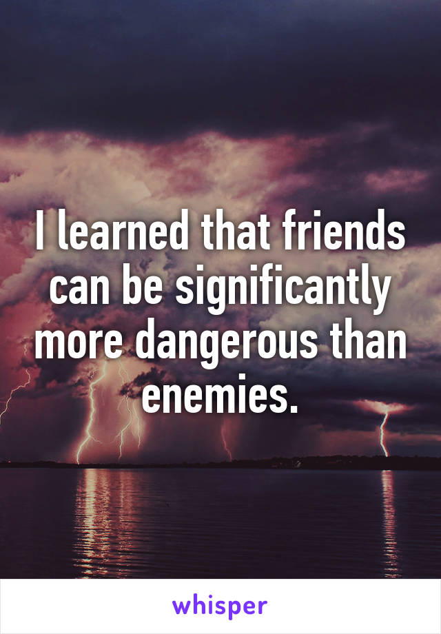 I Learned That Friends Can Be Significantly More Dangerous Than Enemies