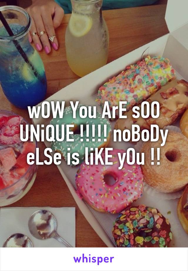 wOW You ArE sOO UNiQUE !!!!! noBoDy eLSe is liKE yOu !!