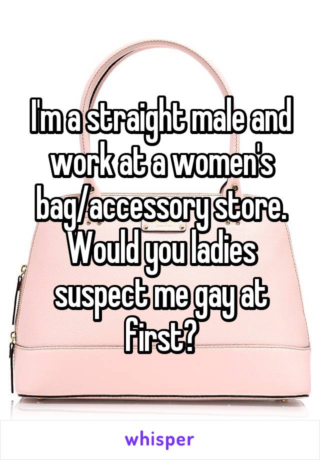 I'm a straight male and work at a women's bag/accessory store. Would you ladies suspect me gay at first?
