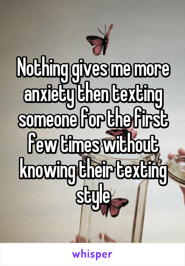 Nothing gives me more anxiety then texting someone for the first few times without knowing their texting style
