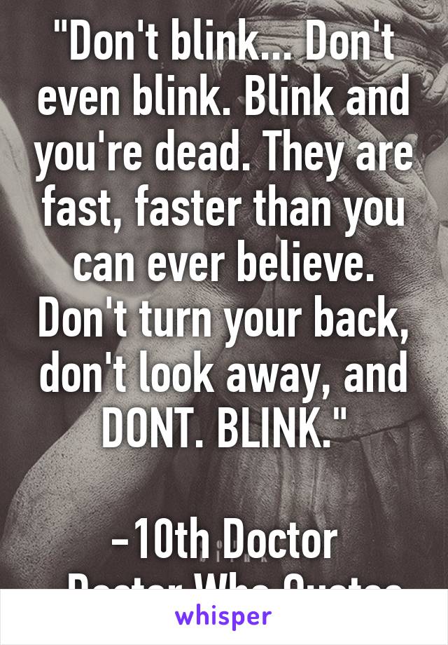 "Don't blink... Don't even blink. Blink and you're dead. They are fast, faster than you can ever believe. Don't turn your back, don't look away, and DONT. BLINK."

-10th Doctor
~Doctor Who Quotes