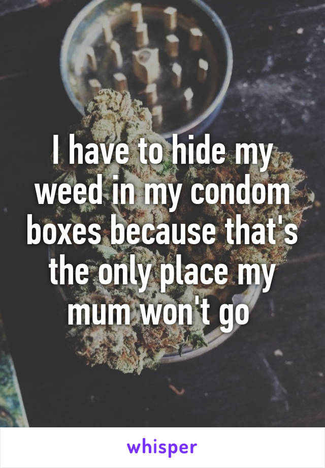 I have to hide my weed in my condom boxes because that's the only place my mum won't go 