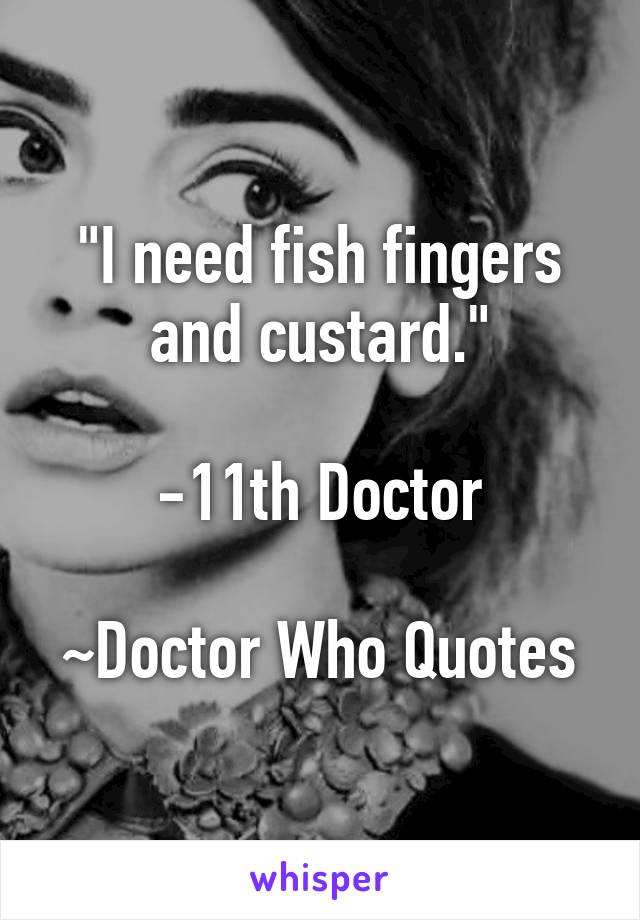 "I need fish fingers and custard."

-11th Doctor

~Doctor Who Quotes