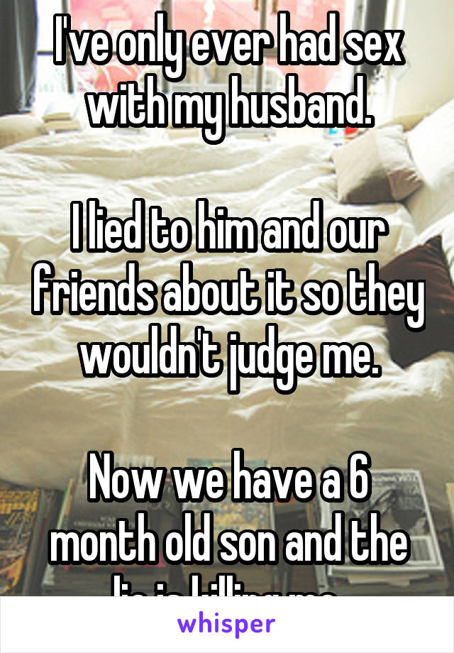 I've only ever had sex with my husband.

I lied to him and our friends about it so they wouldn't judge me.

Now we have a 6 month old son and the lie is killing me.