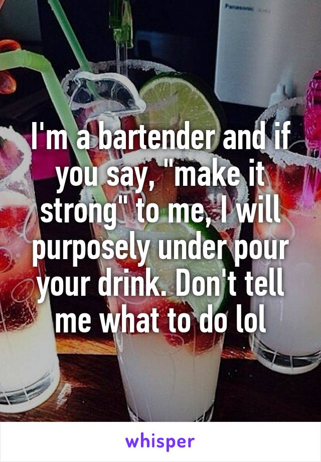 I'm a bartender and if you say, "make it strong" to me, I will purposely under pour your drink. Don't tell me what to do lol