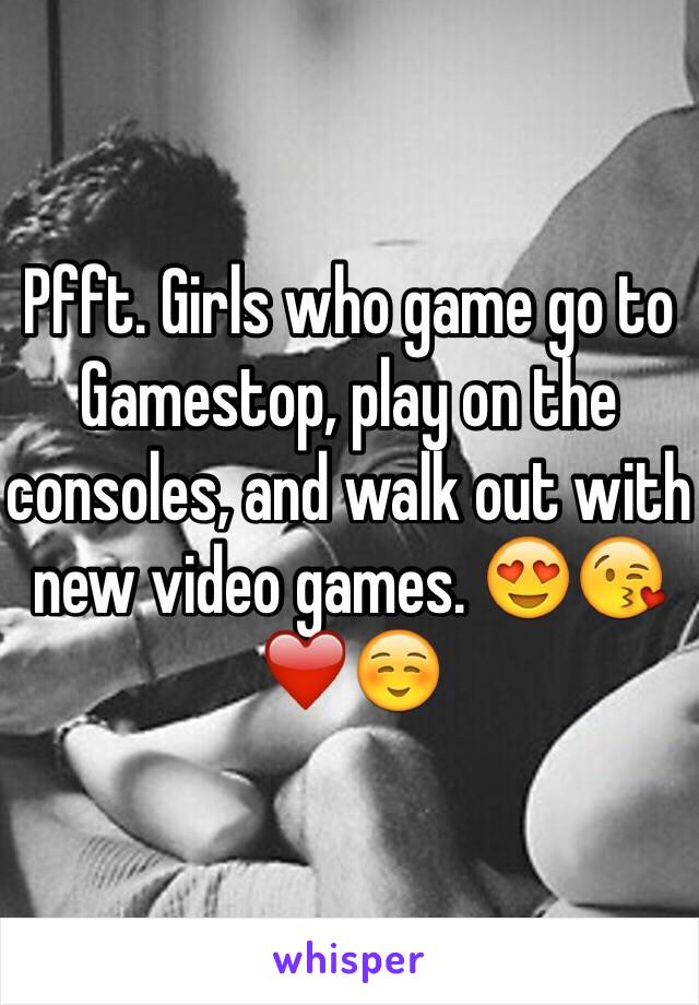 Pfft. Girls who game go to Gamestop, play on the consoles, and walk out with new video games. 😍😘❤️☺️