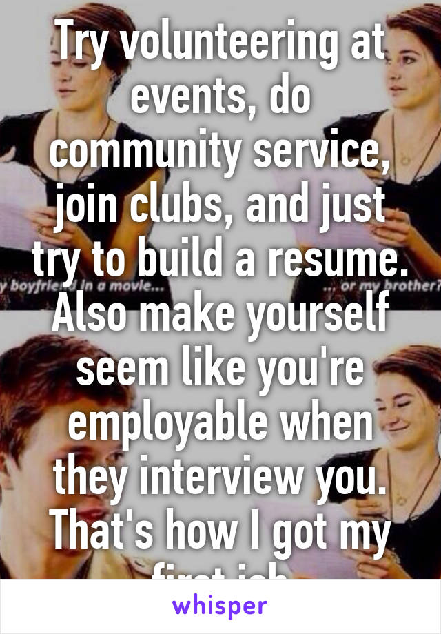 Try volunteering at events, do community service, join clubs, and just try to build a resume. Also make yourself seem like you're employable when they interview you. That's how I got my first job