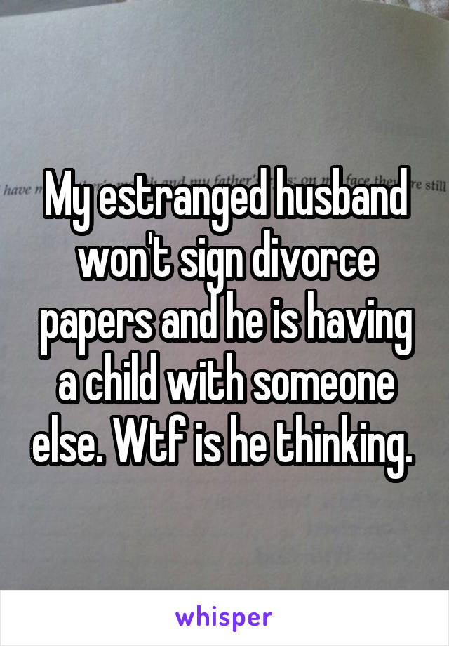 My estranged husband won't sign divorce papers and he is having a child with someone else. Wtf is he thinking. 