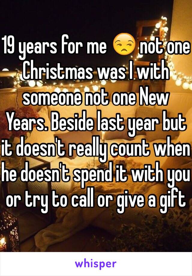 19 years for me 😒 not one Christmas was I with someone not one New Years. Beside last year but it doesn't really count when he doesn't spend it with you or try to call or give a gift 